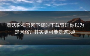 蘑菇影视官网下载时下载管理你以为是网络？其实更可能是这3点