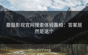 蘑菇影视官网搜索体验真相：答案居然是这个