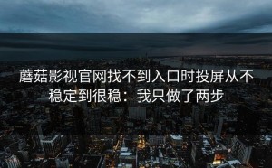 蘑菇影视官网找不到入口时投屏从不稳定到很稳：我只做了两步