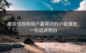 蘑菇短视频用户最常问的小窗播放：一句话讲明白