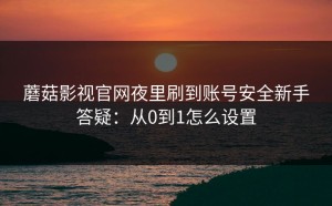 蘑菇影视官网夜里刷到账号安全新手答疑：从0到1怎么设置