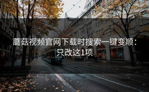 蘑菇视频官网下载时搜索一键变顺：只改这1项