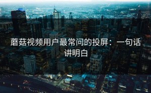 蘑菇视频用户最常问的投屏：一句话讲明白