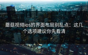 蘑菇视频ios的界面布局别乱点：这几个选项建议你先看清
