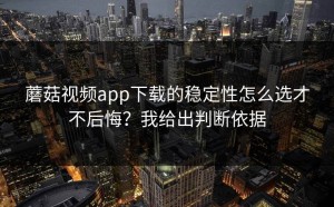 蘑菇视频app下载的稳定性怎么选才不后悔？我给出判断依据