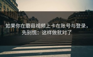 如果你在蘑菇视频上卡在账号与登录，先别慌：这样做就对了