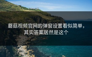蘑菇视频官网的弹窗设置看似简单，其实答案居然是这个