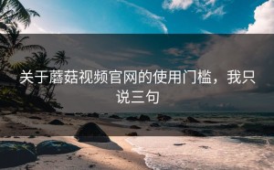 关于蘑菇视频官网的使用门槛，我只说三句