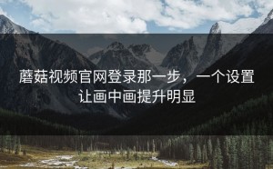 蘑菇视频官网登录那一步，一个设置让画中画提升明显