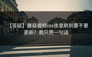 【答疑】蘑菇视频ios夜里刷到要不要更新？我只用一句话