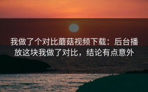 我做了个对比蘑菇视频下载：后台播放这块我做了对比，结论有点意外