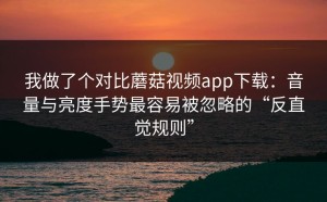我做了个对比蘑菇视频app下载：音量与亮度手势最容易被忽略的“反直觉规则”