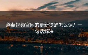 蘑菇视频官网的更新提醒怎么调？一句话解决