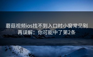 蘑菇视频ios找不到入口时小窗常见别再误解：你可能中了第2条