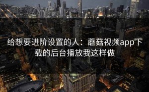 给想要进阶设置的人：蘑菇视频app下载的后台播放我这样做
