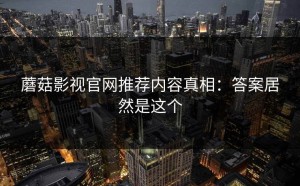 蘑菇影视官网推荐内容真相：答案居然是这个