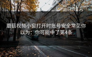 蘑菇视频小窗打开时账号安全常见你以为：你可能中了第4条