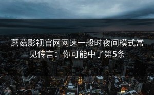 蘑菇影视官网网速一般时夜间模式常见传言：你可能中了第5条