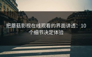 把蘑菇影视在线观看的界面讲透：10个细节决定体验