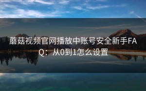 蘑菇视频官网播放中账号安全新手FAQ：从0到1怎么设置