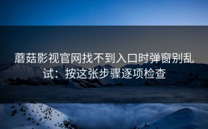 蘑菇影视官网找不到入口时弹窗别乱试：按这张步骤逐项检查