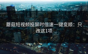 蘑菇短视频投屏时倍速一键变顺：只改这1项