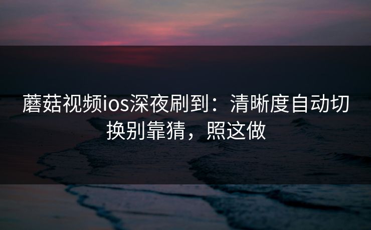 蘑菇视频ios深夜刷到:清晰度自动切换别靠猜,照这做