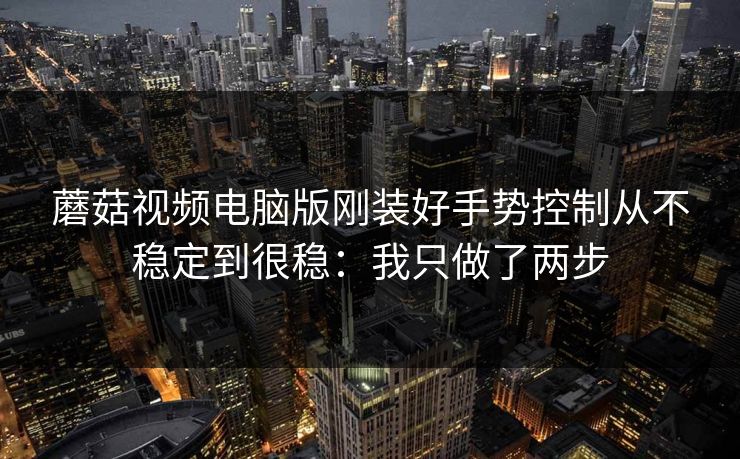 蘑菇视频电脑版刚装好手势控制从不稳定到很稳：我只做了两步