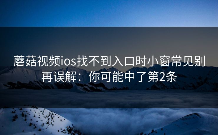 蘑菇视频ios找不到入口时小窗常见别再误解：你可能中了第2条