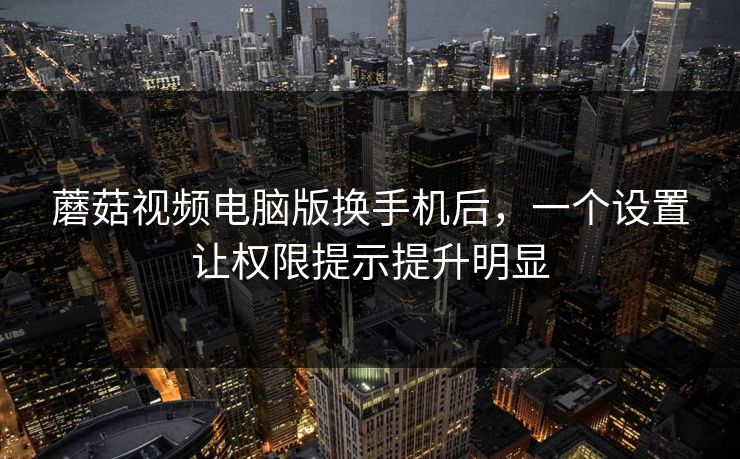 蘑菇视频电脑版换手机后，一个设置让权限提示提升明显