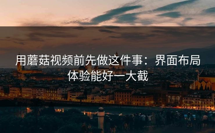 用蘑菇视频前先做这件事:界面布局体验能好一大截 用蘑菇视频前先做这件事:界面布局体验能好一大截
