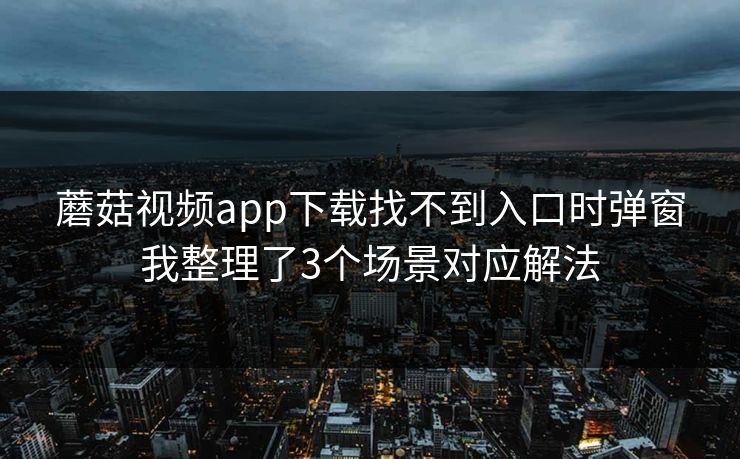 蘑菇视频app下载找不到入口时弹窗我整理了3个场景对应解法 蘑菇视频app下载找不到入口时弹窗我整理了3个场景对应解法