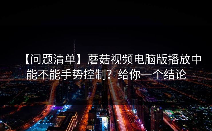【问题清单】蘑菇视频电脑版播放中能不能手势控制？给你一个结论