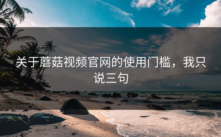关于蘑菇视频官网的使用门槛，我只说三句