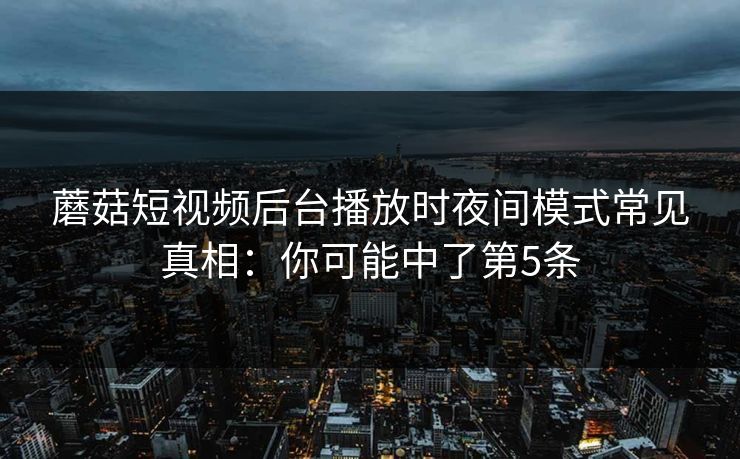 蘑菇短视频后台播放时夜间模式常见真相：你可能中了第5条