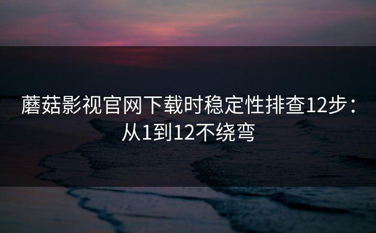 蘑菇影视官网下载时稳定性排查12步：从1到12不绕弯