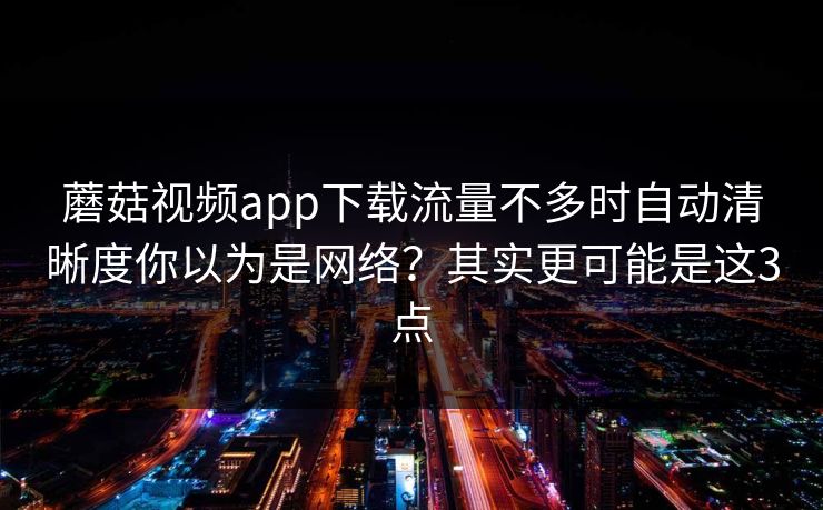 蘑菇视频app下载流量不多时自动清晰度你以为是网络？其实更可能是这3点