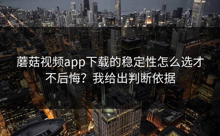 蘑菇视频app下载的稳定性怎么选才不后悔？我给出判断依据