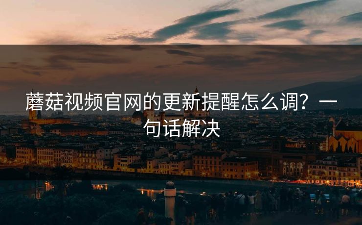 蘑菇视频官网的更新提醒怎么调?一句话解决 蘑菇视频官网的更新提醒怎么调?一句话解决