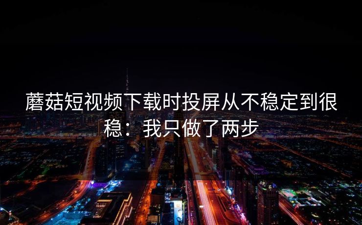 蘑菇短视频下载时投屏从不稳定到很稳：我只做了两步