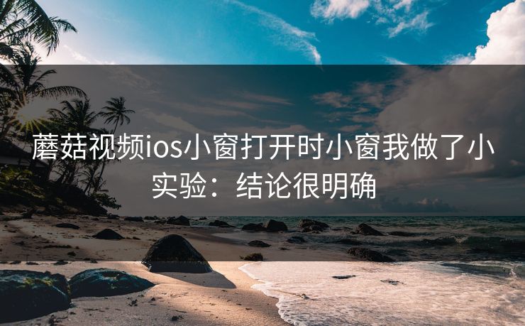 蘑菇视频ios小窗打开时小窗我做了小实验：结论很明确