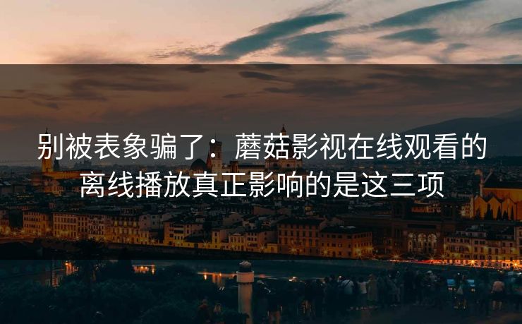 别被表象骗了:蘑菇影视在线观看的离线播放真正影响的是这三项 别被表象骗了:蘑菇影视在线观看的离线播放真正影响的是这三项