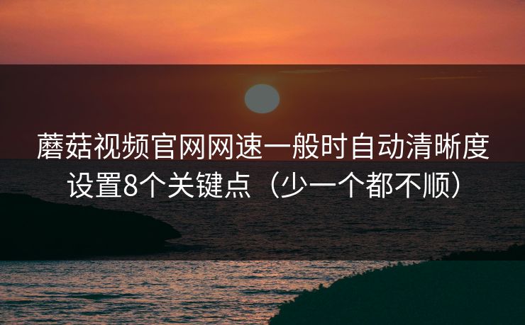 蘑菇视频官网网速一般时自动清晰度设置8个关键点（少一个都不顺）