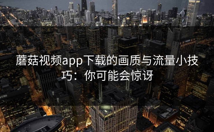 蘑菇视频app下载的画质与流量小技巧：你可能会惊讶