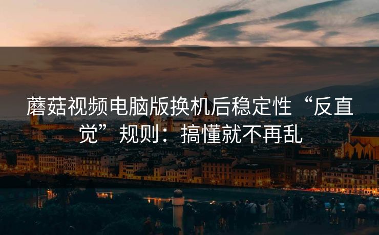 蘑菇视频电脑版换机后稳定性“反直觉”规则：搞懂就不再乱