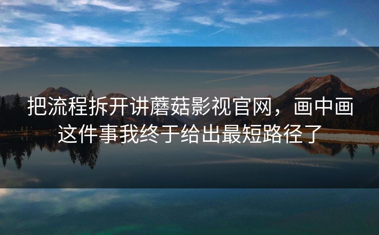 把流程拆开讲蘑菇影视官网，画中画这件事我终于给出最短路径了