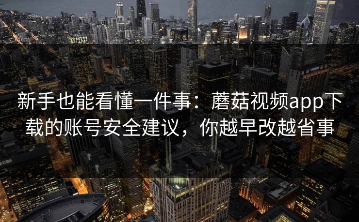 新手也能看懂一件事：蘑菇视频app下载的账号安全建议，你越早改越省事