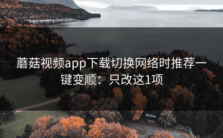 蘑菇视频app下载切换网络时推荐一键变顺:只改这1项 蘑菇视频app下载切换网络时推荐一键变顺:只改这1项