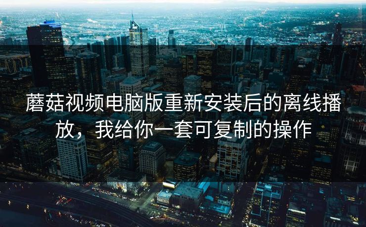 蘑菇视频电脑版重新安装后的离线播放，我给你一套可复制的操作