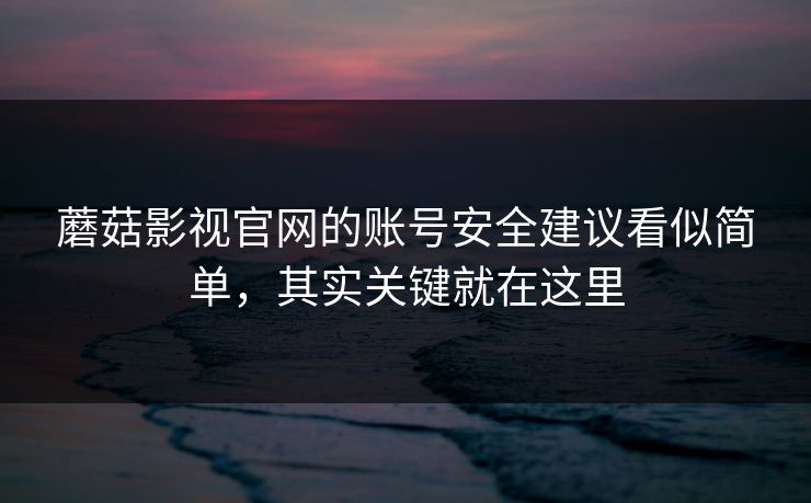 蘑菇影视官网的账号安全建议看似简单，其实关键就在这里